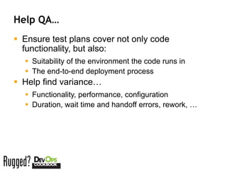 Help QA…
 Ensure test plans cover not only code
  functionality, but also:
   Suitability of the environment the code runs in
   The end-to-end deployment process
 Help find variance…
   Functionality, performance, configuration
   Duration, wait time and handoff errors, rework, …
 