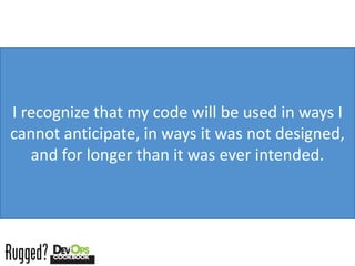 I recognize that my code will be used in ways I
cannot anticipate, in ways it was not designed,
   and for longer than it was ever intended.
 