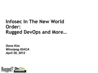 Infosec In The New World
Order:
Rugged DevOps and More…

Gene Kim
Winnipeg ISACA
April 26, 2012



Session ID:
 