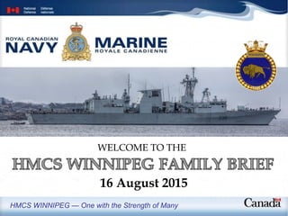 Her Majesty’s Canadian Ship WINNIPEG
HMCS WINNIPEG — One with the Strength of Many
WELCOME TO THE
16 August 2015
 