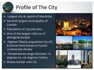 Profile of The City
 Largest city & capital of Manitoba
 Seventh largest municipality of
  Canada
 Population of 730,00...