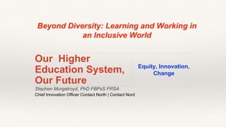 Stephen Murgatroyd, PhD FBPsS FRSA
Chief Innovation Officer Contact North | Contact Nord
Our Higher
Education System,
Our Future
Equity, Innovation,
Change
Beyond Diversity: Learning and Working in
an Inclusive World
 