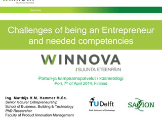 Challenges of being an Entrepreneur
and needed competencies
Parturi-ja kampaamopalvelut / kosmetologi
Pori, 7th
of April 2014, Finland
Ing. Matthijs H.M. Hammer M.Sc.
Senior lecturer Entrepreneurship
School of Business, Building & Technology
PhD Researcher
Faculty of Product Innovation Management
 