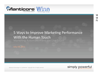 W
                                                                                            We
                                                                                            Fin




           5 Ways to Improve Marke)ng Performance 
           With the Human Touch 
           Marke)ng Automa)on and the Live Touch 

           July 14, 2011 




 Man)core Technology, Inc. Conﬁden)al – Copyright 2011. All rights reserved.           1 
7/15/11           Man)core Technology, Inc. – Copyright 2011.  All rights reserved. 
 