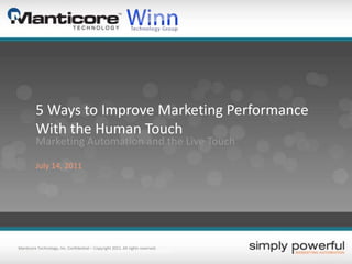 5 Ways to Improve Marketing Performance With the Human Touch Marketing Automation and the Live Touch July 14, 2011 Manticore Technology, Inc. Confidential – Copyright 2011. All rights reserved. 