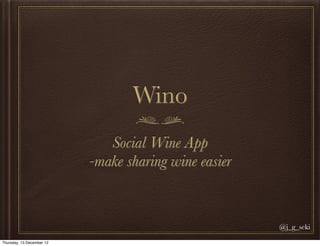 Wino
                              Social Wine App
                           -make sharing wine easier


                                                       @j_g_seki
Thursday, 13 December 12
 
