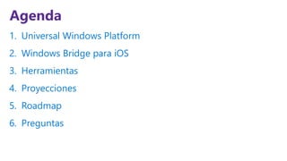 Agenda
1. Universal Windows Platform
2. Windows Bridge para iOS
3. Herramientas
4. Proyecciones
5. Roadmap
6. Preguntas
 