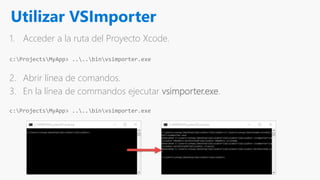 Utilizar VSImporter
1. Acceder a la ruta del Proyecto Xcode.
2. Abrir línea de comandos.
3. En la línea de commandos ejecutar vsimporter.exe.
c:ProjectsMyApp> ....binvsimporter.exe
c:ProjectsMyApp> ....binvsimporter.exe
 