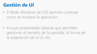 Gestión de UI
• El Bride Windows de iOS permite controlar
como se muestra la aplicación.
• Incluye propiedades básicas que permiten
gestionar el tamaño de la pantalla, la forma de
la adaptación de la UI, etc.
 