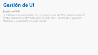 Gestión de UI
SizeWindowToFit
Se establece esta propiedad a TRUE si se quiere que WinObjC automáticamente
cambie el tamaño de UIWindow para coincidir con el tamaño de la aplicación.
Necesario si la aplicación usa Auto Layout.
 