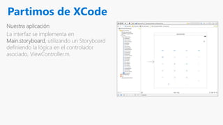 Partimos de XCode
Nuestra aplicación
La interfaz se implementa en
Main.storyboard, utilizando un Storyboard
definiendo la lógica en el controlador
asociado, ViewController.m.
 