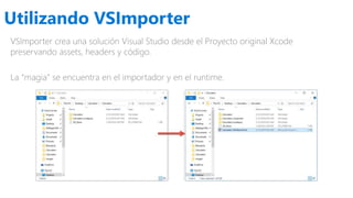 Utilizando VSImporter
VSImporter crea una solución Visual Studio desde el Proyecto original Xcode
preservando assets, headers y código.
La “magia” se encuentra en el importador y en el runtime.
 