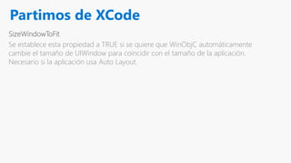 Partimos de XCode
SizeWindowToFit
Se establece esta propiedad a TRUE si se quiere que WinObjC automáticamente
cambie el tamaño de UIWindow para coincidir con el tamaño de la aplicación.
Necesario si la aplicación usa Auto Layout.
 