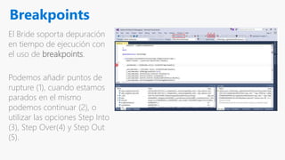 Breakpoints
El Bride soporta depuración
en tiempo de ejecución con
el uso de breakpoints.
Podemos añadir puntos de
rupture (1), cuando estamos
parados en el mismo
podemos continuar (2), o
utilizar las opciones Step Into
(3), Step Over(4) y Step Out
(5).
 