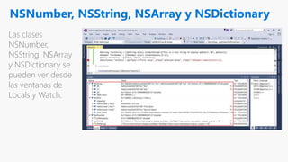 NSNumber, NSString, NSArray y NSDictionary
Las clases
NSNumber,
NSString, NSArray
y NSDictionary se
pueden ver desde
las ventanas de
Locals y Watch.
 