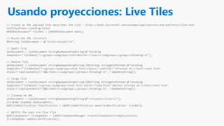 Usando proyecciones: Live Tiles
// Create an XML payload that describes the tile - https://msdn.microsoft.com/windows/uwp/controls-and-patterns/tiles-and-
notifications-creating-tiles
WDXDXmlDocument* tileXml = [WDXDXmlDocument make];
// Build the XML structure
NSString *xmlDocument = @"<tile><visual>n";
// Small Tile
xmlDocument = [xmlDocument stringByAppendingString:@"<binding
template="TileSmall"><group><subgroup><text>Button!</text></subgroup></group></binding>n"];
// Medium Tile
xmlDocument = [xmlDocument stringByAppendingString:[NSString stringWithFormat:@"<binding
template="TileMedium"><group><subgroup><text hint-style="subtitle">Pressed at:</text><text hint-
style="captionSubtle">%@</text></subgroup></group></binding>n", timeDateString]];
// Large Tile
xmlDocument = [xmlDocument stringByAppendingString:[NSString stringWithFormat:@"<binding
template="TileWide"><group><subgroup><text hint-style="subtitle">Button pressed at:</text><text hint-
style="captionSubtle">%@</text></subgroup></group></binding>n", timeDateString]];
// Cleanup on XML
xmlDocument = [xmlDocument stringByAppendingString:@"</visual></tile>n"];
[tileXml loadXml:xmlDocument];
WUNTileNotification *notification = [WUNTileNotification makeTileNotification: tileXml];
// Notify the user via live tile
WUNTileUpdater* tileUpdater = [WUNTileUpdateManager createTileUpdaterForApplication];
[tileUpdater update:notification];
 