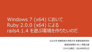 Windows 7 (x64) において
Ruby 2.0.0 (x64) による
rails4.1.4 を遊ぶ環境を作りたいのだ
公立大学 産業技術大学院大学 産業技術研究科
創造技術専攻 M2 / 斉藤之雄
スライド公開日：2014年8月1日
 