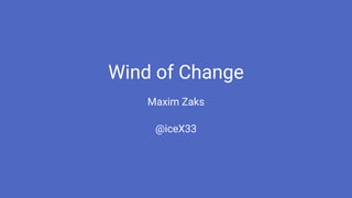 Wind of Change
Maxim Zaks
@iceX33
 