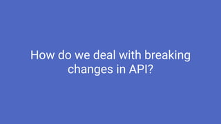 How do we deal with breaking
changes in API?
 
