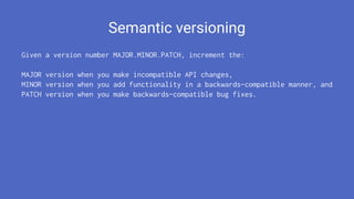 Semantic versioning
Given a version number MAJOR.MINOR.PATCH, increment the:
MAJOR version when you make incompatible API changes,
MINOR version when you add functionality in a backwards-compatible manner, and
PATCH version when you make backwards-compatible bug fixes.
 