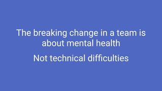 The breaking change in a team is
about mental health
Not technical difﬁculties
 