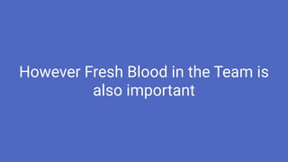 However Fresh Blood in the Team is
also important
 