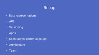 Recap
• Data representations
• API
• Versioning
• Apps
• Client server communication
• Architecture
• Team
 