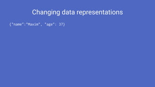Changing data representations
{"name":"Maxim", "age": 37}
 