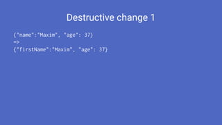 Destructive change 1
{"name":"Maxim", "age": 37}
=>
{"firstName":"Maxim", "age": 37}
 
