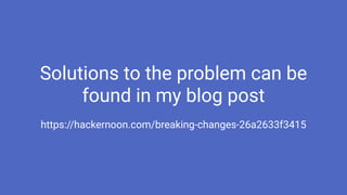 Solutions to the problem can be
found in my blog post
https://hackernoon.com/breaking-changes-26a2633f3415
 