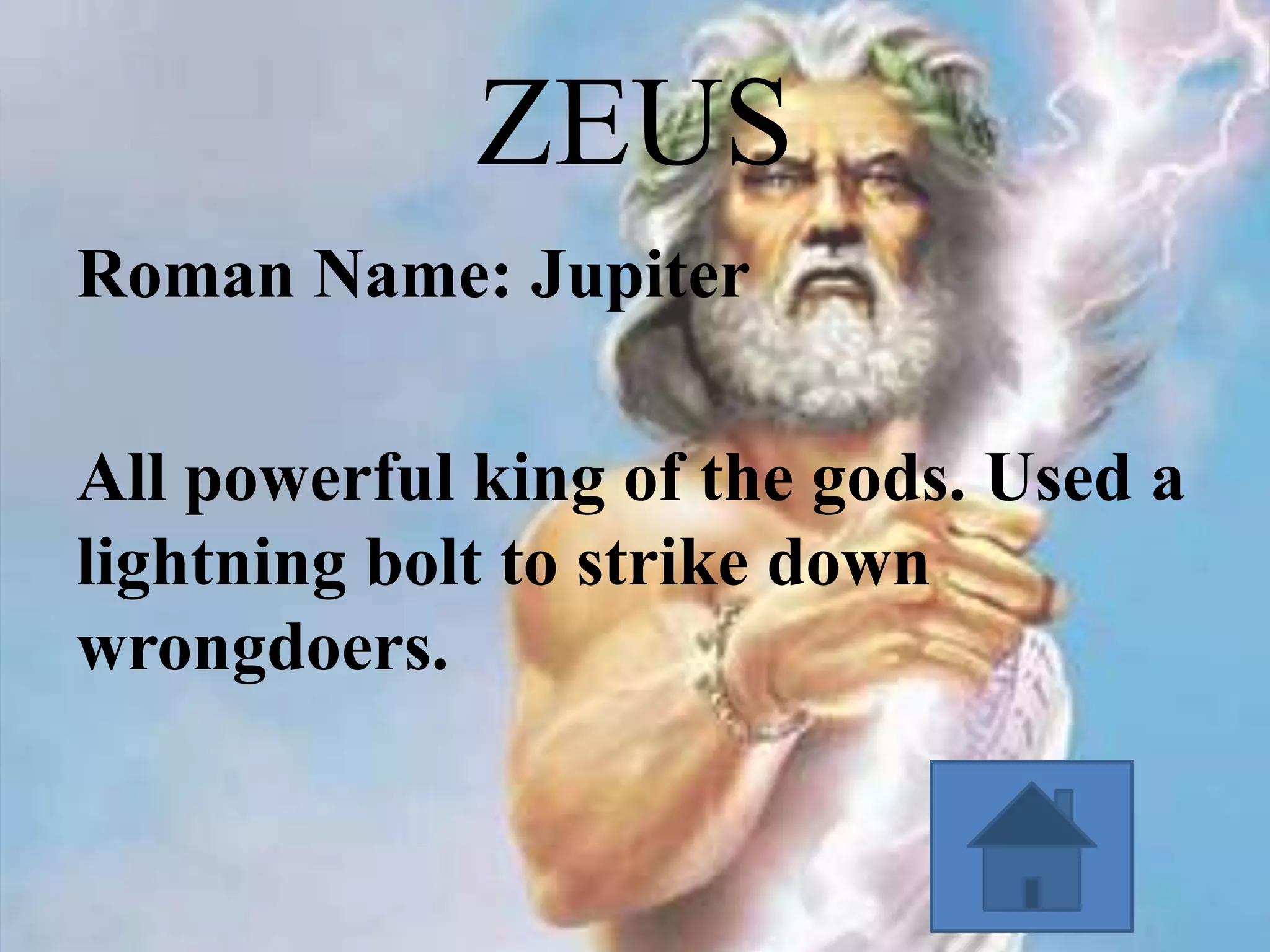 ZEUS
Roman Name: Jupiter
All powerful king of the gods. Used a
lightning bolt to strike down
wrongdoers.

 