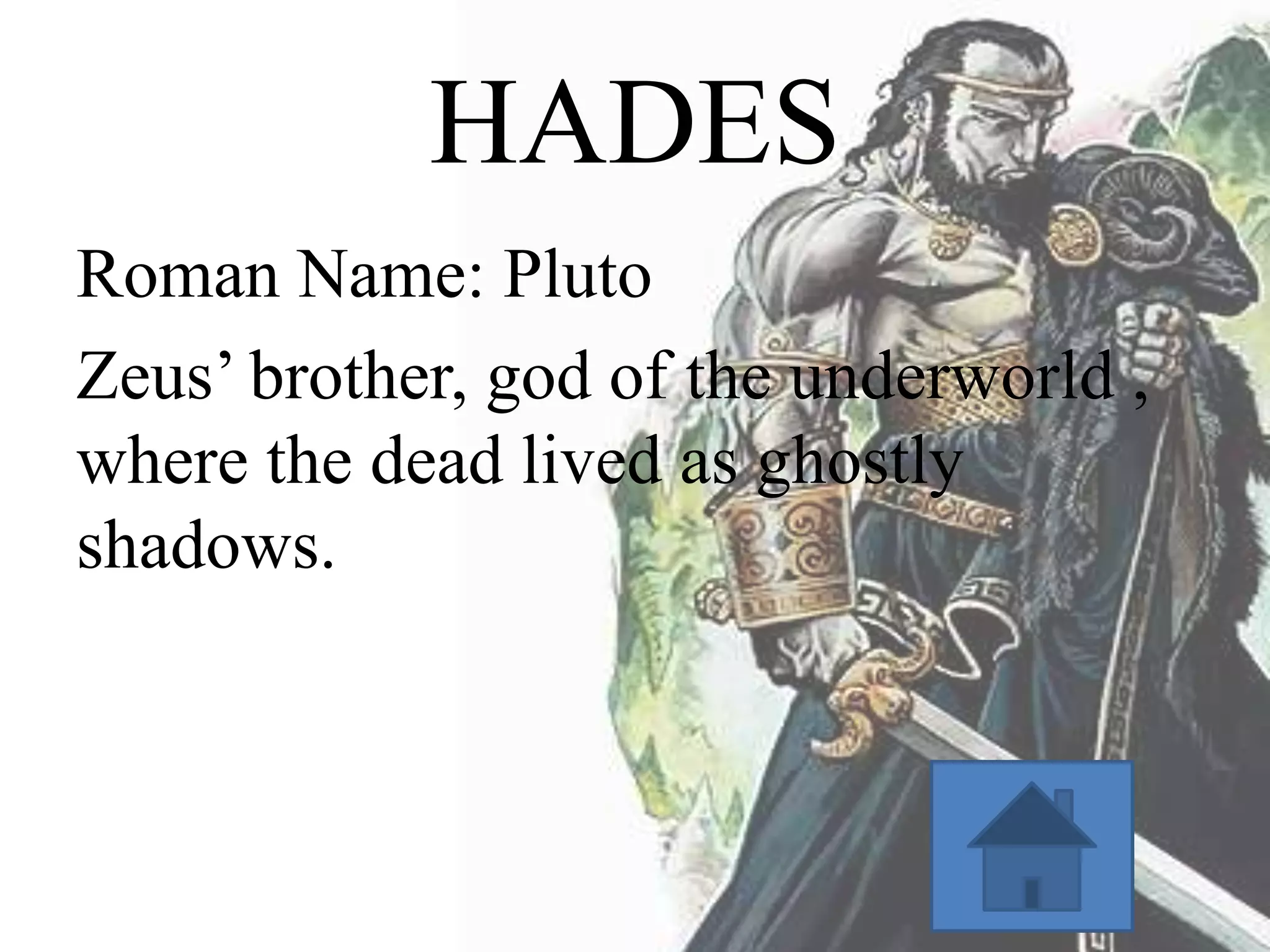 HADES
Roman Name: Pluto
Zeus’ brother, god of the underworld ,
where the dead lived as ghostly
shadows.

 
