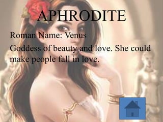 APHRODITE
Roman Name: Venus
Goddess of beauty and love. She could
make people fall in love.

 