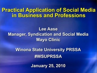Practical Application of Social Media
   in Business and Professions

               Lee Aase
  Manager, Syndication and Social Media
              Mayo Clinic

     Winona State University PRSSA
              #WSUPRSSA

            January 25, 2010
 