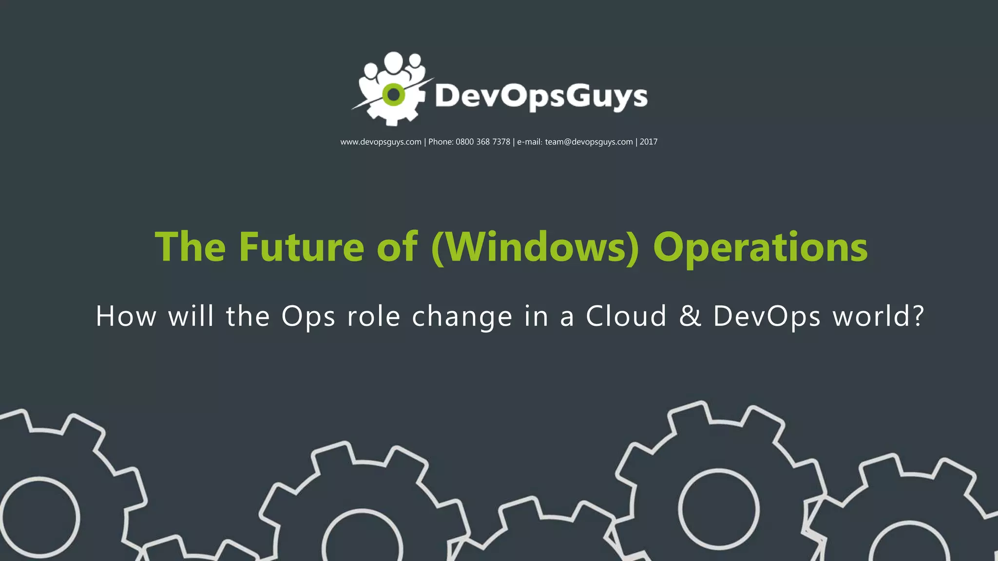 www.devopsguys.com | Phone: 0800 368 7378 | e-mail: team@devopsguys.com | 2017
The Future of (Windows) Operations
How will the Ops role change in a Cloud & DevOps world?
 