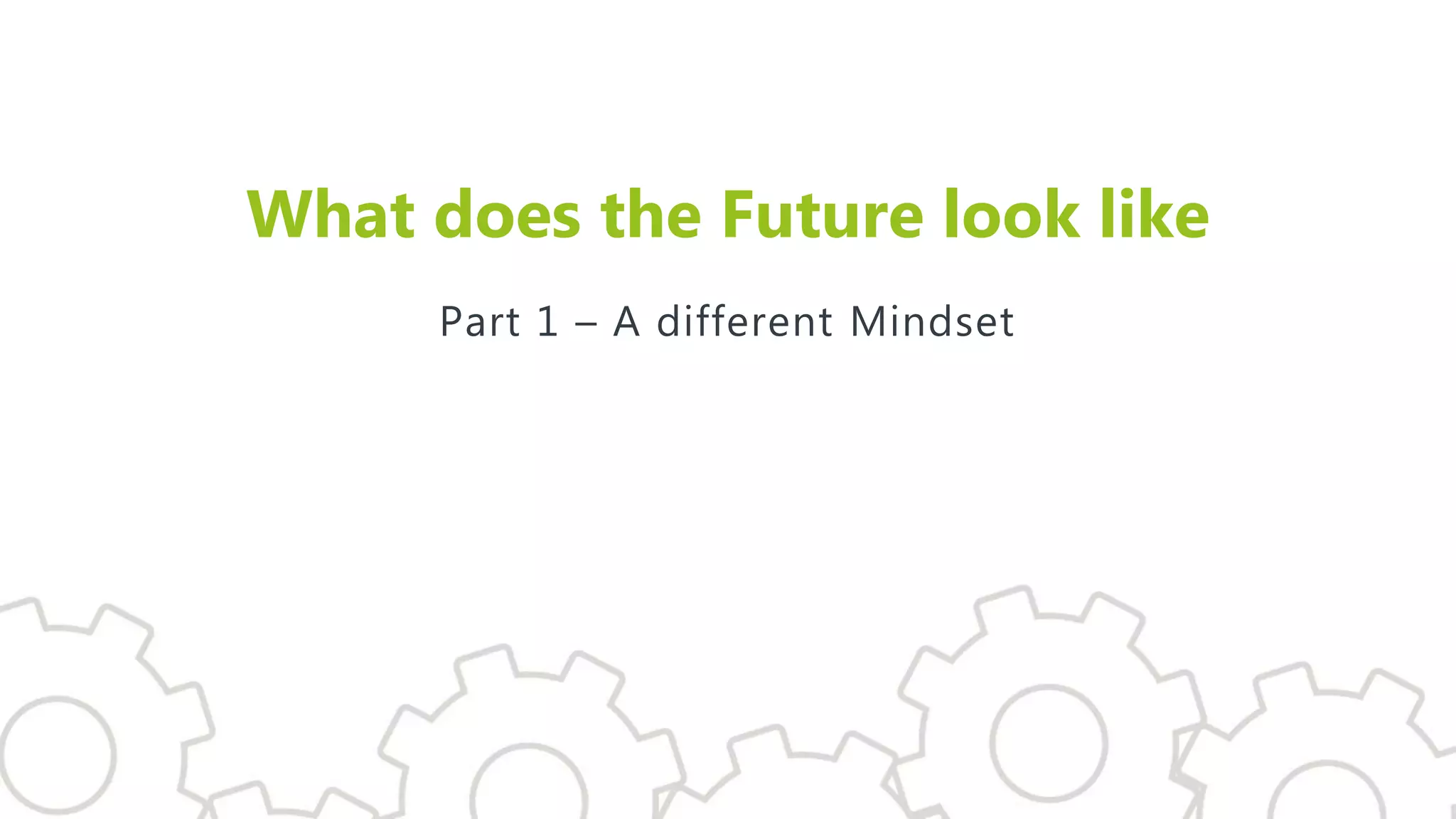 What does the Future look like
Part 1 – A different Mindset
 