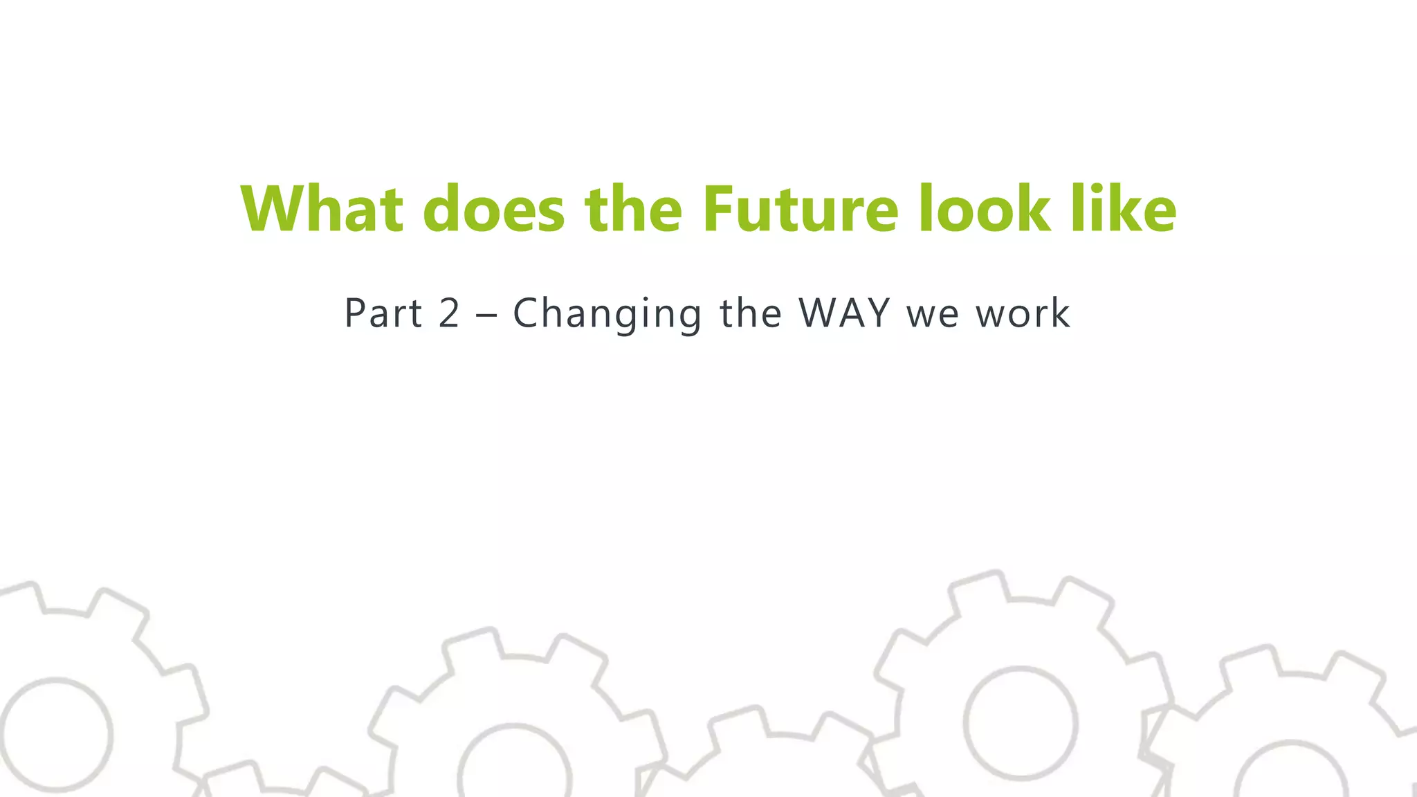 What does the Future look like
Part 2 – Changing the WAY we work
 