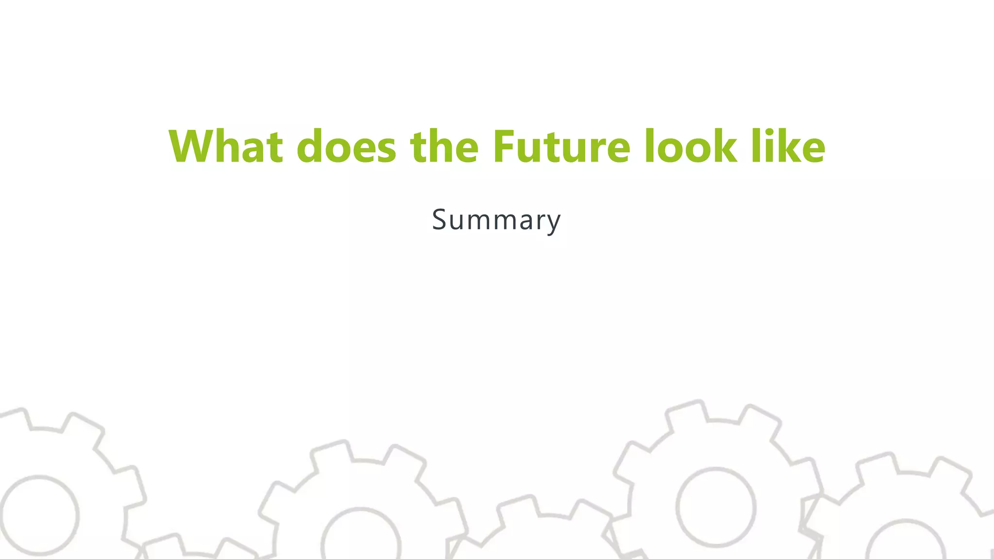 What does the Future look like
Summary
 