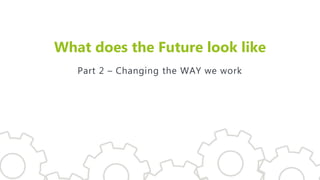 What does the Future look like
Part 2 – Changing the WAY we work
 