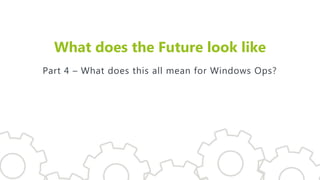 What does the Future look like
Part 4 – What does this all mean for Windows Ops?
 