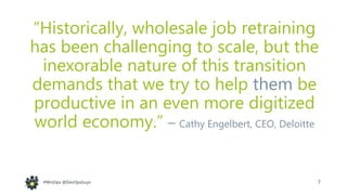 7#WinOps @DevOpsGuys#WinOps @DevOpsGuys
“Historically, wholesale job retraining
has been challenging to scale, but the
inexorable nature of this transition
demands that we try to help them be
productive in an even more digitized
world economy.” – Cathy Engelbert, CEO, Deloitte
 