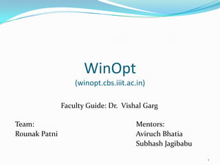 WinOpt
(winopt.cbs.iiit.ac.in)
Faculty Guide: Dr. Vishal Garg
Team: Mentors:
Rounak Patni Aviruch Bhatia
Subhash Jagibabu
1
 