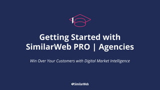 Getting Started with
SimilarWeb PRO | Agencies
Win Over Your Customers with Digital Market Intelligence
 