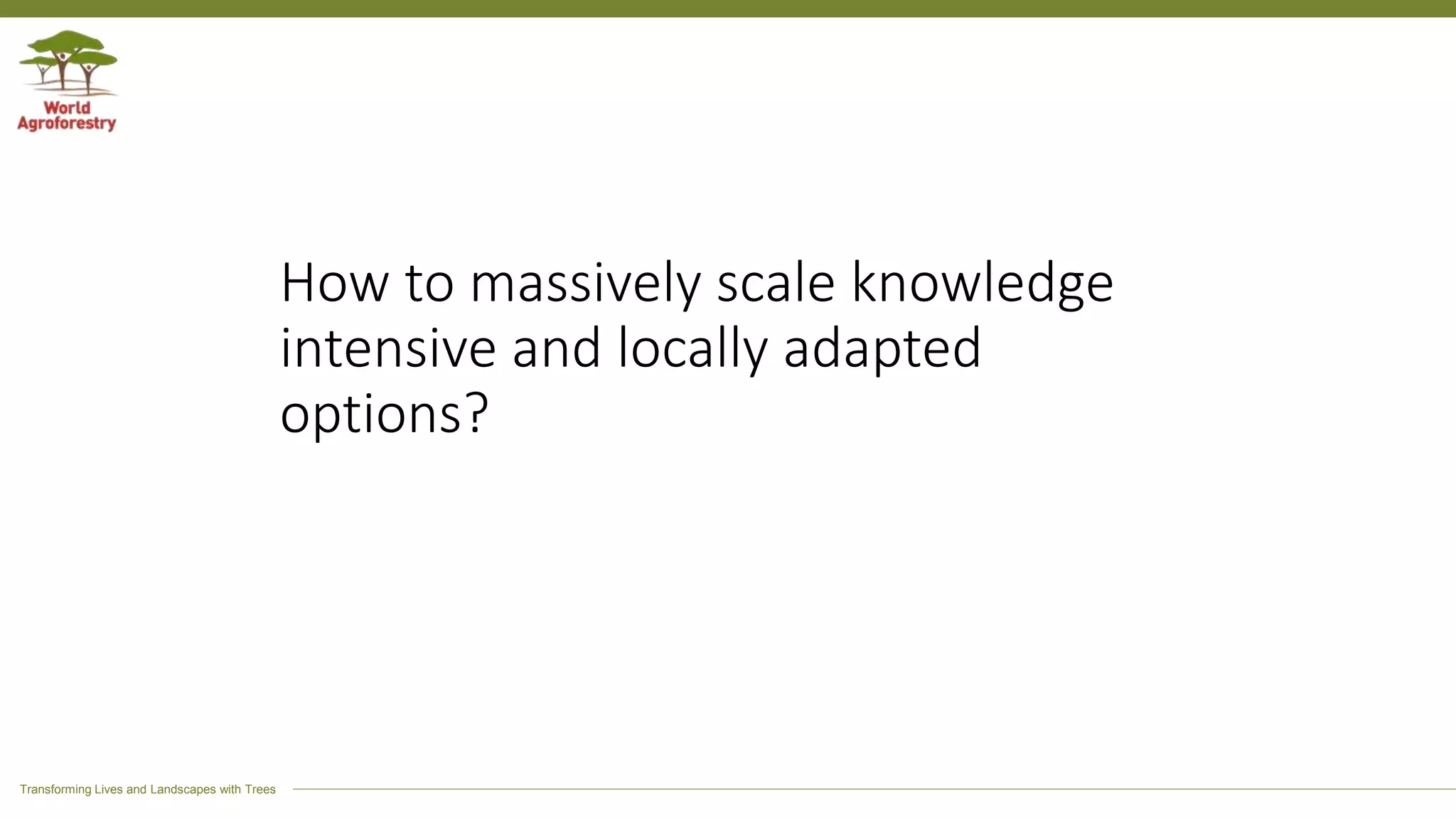 Transforming Lives and Landscapes with Trees
How to massively scale knowledge
intensive and locally adapted
options?
 