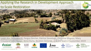 Transforming Lives and Landscapes with Trees
Applying the Research in Development Approach
to Scale Restoration
Leigh Ann Winowiecki, Fergus Sinclair, Patrice Savadogo, Christine Magaju, Mary
Crossland John Nyaga, Anne Kuria, Ibrahim Ochenje, and the team 2 September 2019
 