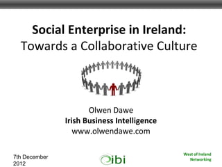 Social Enterprise in Ireland:
  Towards a Collaborative Culture



                      Olwen Dawe
               Irish Business Intelligence
                  www.olwendawe.com

                                             West of Ireland
7th December                                   Networking
2012
 