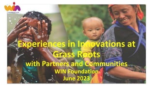 Experiences in Innovations at
Grass Roots
with Partners and Communities
WIN Foundation
June 2023
 