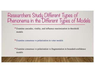 Researchers Study Different Types of
Phenonema in the Different Types of Models
•Examine cascades, virality, and influence maximization in threshold
models
•Examine consensus vs polarization in voter models
•Examine consensus vs polarization vs fragmentation in bounded-confidence
models
 