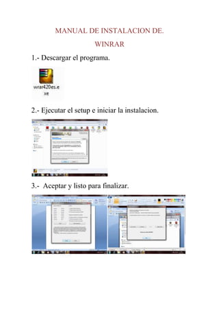 MANUAL DE INSTALACION DE.
                       WINRAR
1.- Descargar el programa.




2.- Ejecutar el setup e iniciar la instalacion.




3.- Aceptar y listo para finalizar.
 