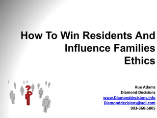 How To Win Residents And
Influence Families
Ethics
Hue Adams
Diamond Decisions
www.Diamonddecisions.info
Diamonddecisions@aol.com
903-360-5805
 